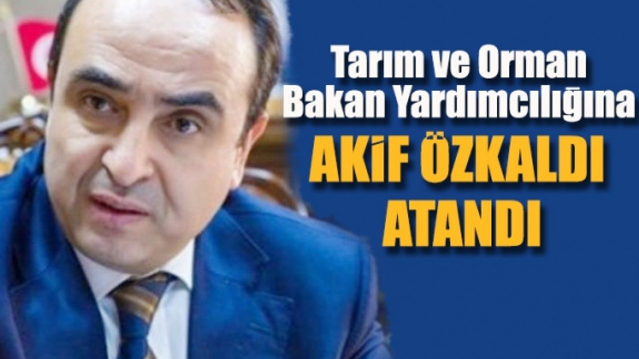 Tarım ve Orman Bakan Yardımcılığına Akif Özkaldı atandı