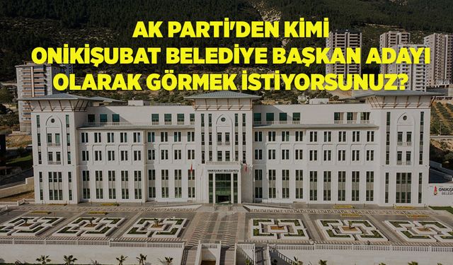 AK Parti’de kimi Onikişubat Belediye Başkan adayı görmek istiyorsunuz?