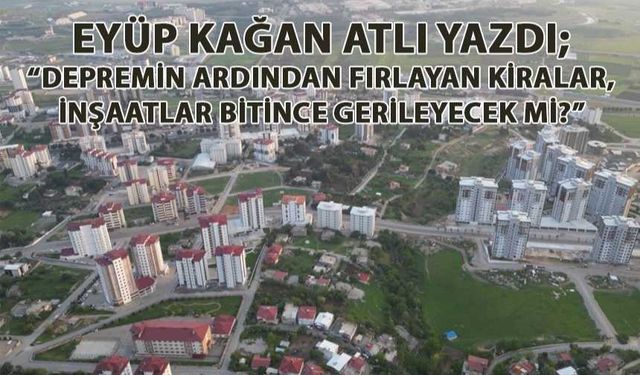 Depremin ardından fırlayan kiralar, inşaatlar bitince gerileyecek mi?”