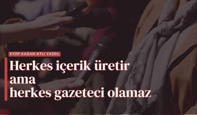 Herkes içerik üretir ama herkes gazeteci olamaz