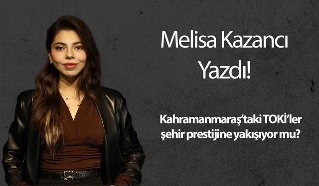 Kahramanmaraş’taki TOKİ’ler şehir prestijine yakışıyor mu?