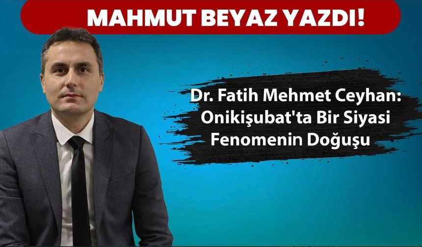 Dr. Fatih Mehmet Ceyhan: Onikişubat'ta Bir Siyasi Fenomenin Doğuşu