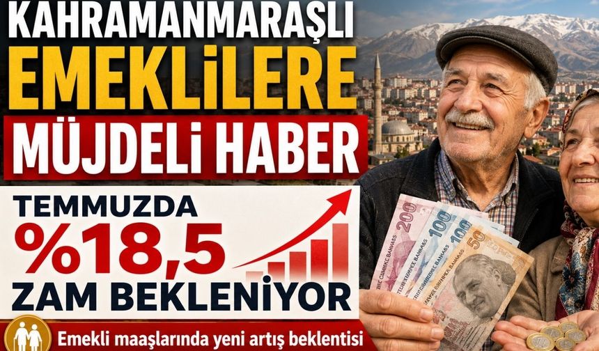 Kahramanmaraşlı Emeklilere Müjdeli Haber Geldi: Temmuz Ayında 18.5’Luk Zam Bekleniyor