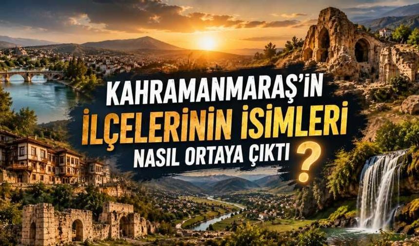 Kahramanmaraş'ın İlçelerinin İsimleri Nasıl Ortaya Çıktı? İşte Tarihi Kökenleri