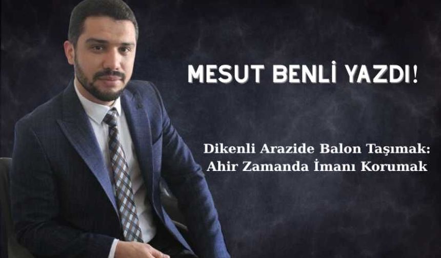 Dikenli Arazide Balon Taşımak: Ahir Zamanda İmanı Korumak