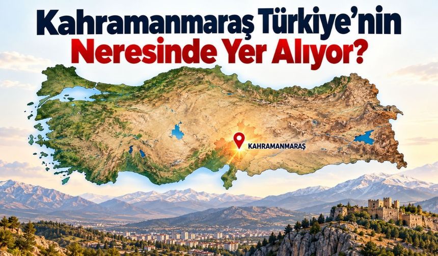Kahramanmaraş Türkiye’nin Neresinde Yer Alıyor?