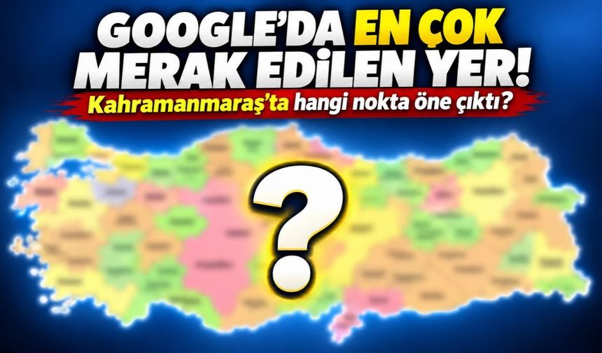 Kahramanmaraş’ta Google’da en çok bu yer araştırılıyor!
