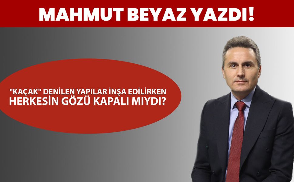 "KAÇAK" DENİLEN YAPILAR İNŞA EDİLİRKEN HERKESİN GÖZÜ KAPALI MIYDI?