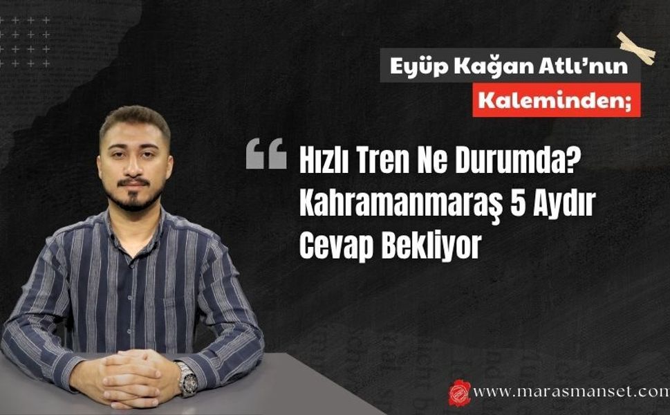 Hızlı Tren Ne Durumda? Kahramanmaraş 5 Aydır Cevap Bekliyor
