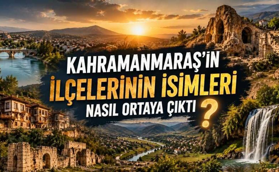 Kahramanmaraş'ın İlçelerinin İsimleri Nasıl Ortaya Çıktı? İşte Tarihi Kökenleri