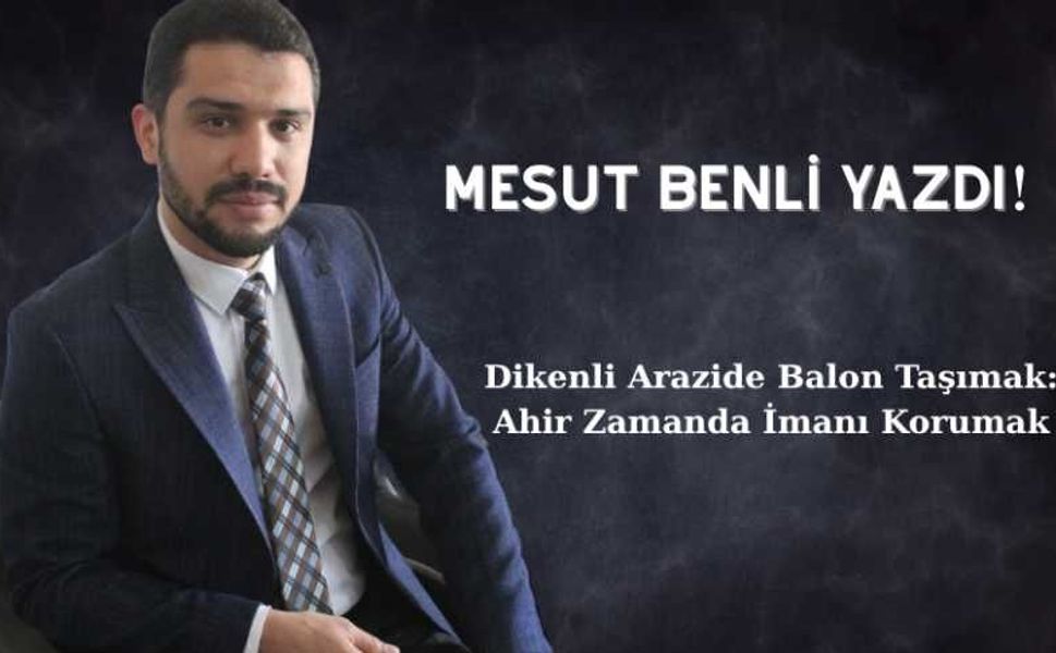 Dikenli Arazide Balon Taşımak: Ahir Zamanda İmanı Korumak